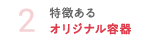 2 特徴あるオリジナル容器